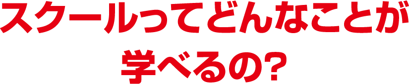 スクールってどんなことが学べるの？